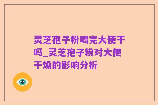灵芝孢子粉喝完大便干吗_灵芝孢子粉对大便干燥的影响分析