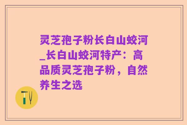 灵芝孢子粉长白山蛟河_长白山蛟河特产：高品质灵芝孢子粉，自然养生之选