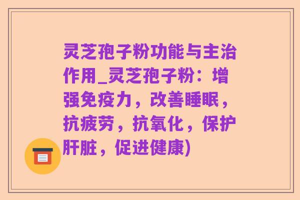 灵芝孢子粉功能与主治作用_灵芝孢子粉：增强免疫力，改善睡眠，抗疲劳，抗氧化，保护肝脏，促进健康)