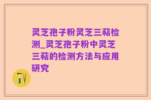 灵芝孢子粉灵芝三萜检测_灵芝孢子粉中灵芝三萜的检测方法与应用研究