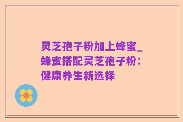 灵芝孢子粉加上蜂蜜_蜂蜜搭配灵芝孢子粉:健康养生新选择