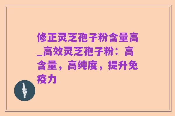 修正灵芝孢子粉含量高_高效灵芝孢子粉：高含量，高纯度，提升免疫力