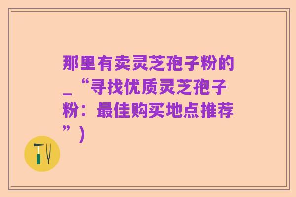 那里有卖灵芝孢子粉的_“寻找优质灵芝孢子粉:最佳购买地点推荐”)