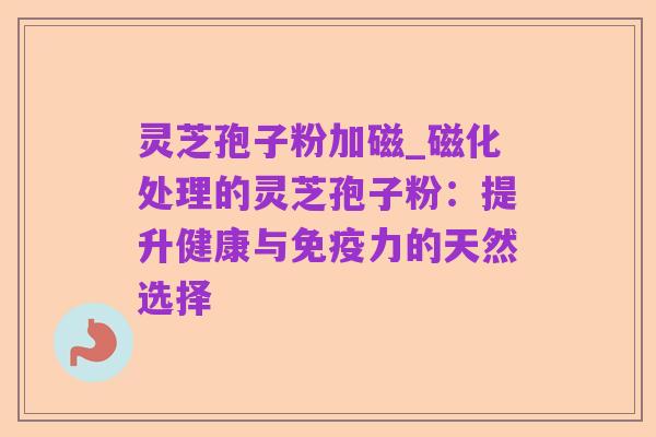 灵芝孢子粉加磁_磁化处理的灵芝孢子粉：提升健康与免疫力的天然选择