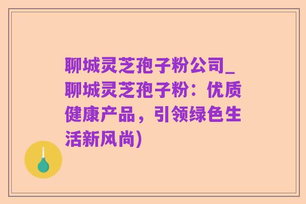 聊城灵芝孢子粉公司_聊城灵芝孢子粉:优质健康产品,引领绿色生活新风尚)