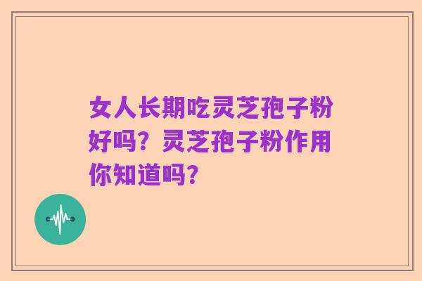 女人长期吃灵芝孢子粉好吗？灵芝孢子粉作用你知道吗？