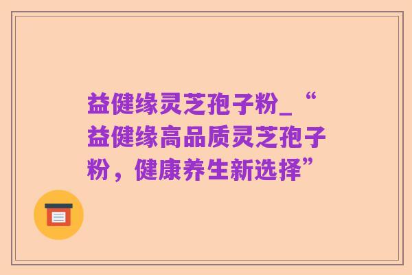 益健缘灵芝孢子粉_“益健缘高品质灵芝孢子粉，健康养生新选择”