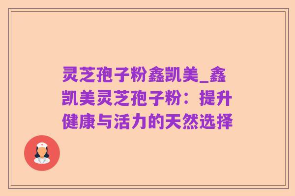 灵芝孢子粉鑫凯美_鑫凯美灵芝孢子粉:提升健康与活力的天然选择