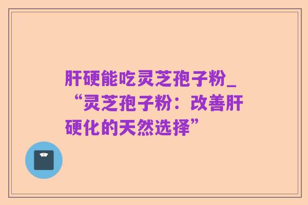 肝硬能吃灵芝孢子粉_“灵芝孢子粉：改善肝硬化的天然选择”