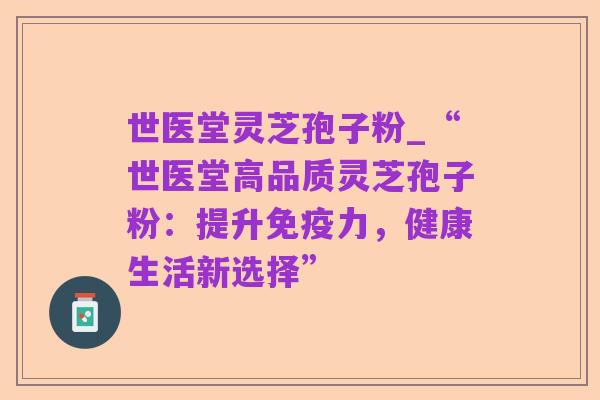 世医堂灵芝孢子粉_“世医堂高品质灵芝孢子粉:提升免疫力,健康生活新选择”