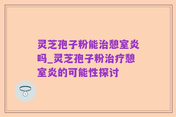 灵芝孢子粉能治憩室炎吗_灵芝孢子粉治疗憩室炎的可能性探讨