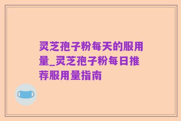 灵芝孢子粉每天的服用量_灵芝孢子粉每日推荐服用量指南
