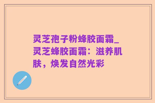 灵芝孢子粉蜂胶面霜_灵芝蜂胶面霜:滋养肌肤,焕发自然光彩