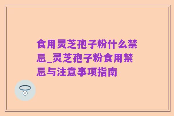 食用灵芝孢子粉什么禁忌_灵芝孢子粉食用禁忌与注意事项指南