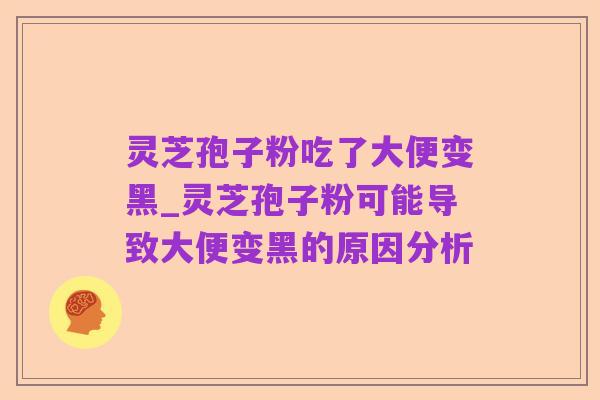 灵芝孢子粉吃了大便变黑_灵芝孢子粉可能导致大便变黑的原因分析