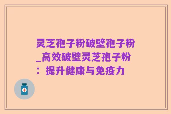 灵芝孢子粉破壁孢子粉_高效破壁灵芝孢子粉：提升健康与免疫力