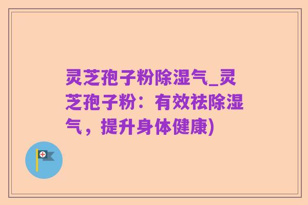 灵芝孢子粉除湿气_灵芝孢子粉：有效祛除湿气，提升身体健康)