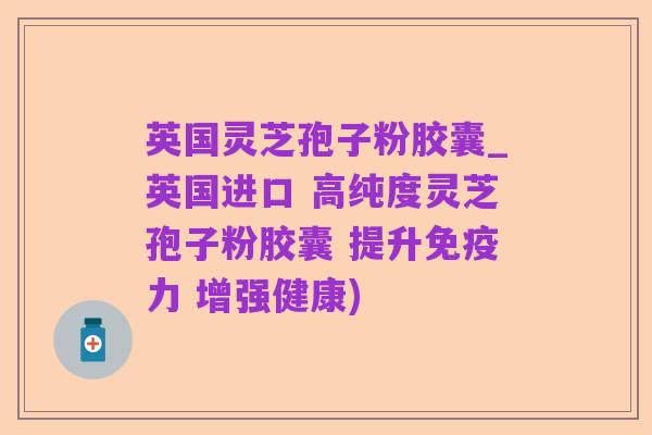 英国灵芝孢子粉胶囊_英国进口 高纯度灵芝孢子粉胶囊 提升免疫力 增强健康)