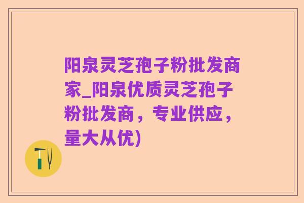 阳泉灵芝孢子粉批发商家_阳泉优质灵芝孢子粉批发商,专业供应,量大从优)