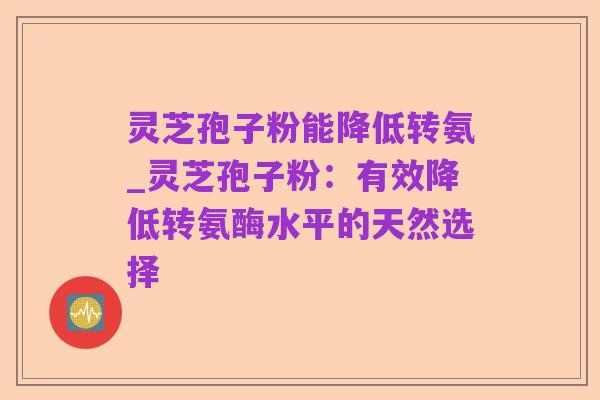 灵芝孢子粉能降低转氨_灵芝孢子粉:有效降低转氨酶水平的天然选择
