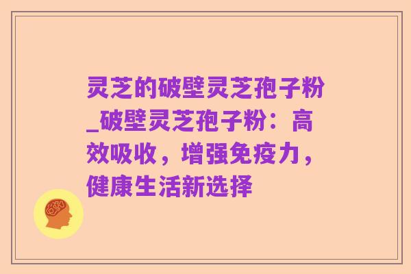 灵芝的破壁灵芝孢子粉_破壁灵芝孢子粉:高效吸收,增强免疫力,健康生活新选择