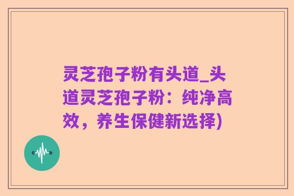 灵芝孢子粉有头道_头道灵芝孢子粉:纯净高效,养生保健新选择)