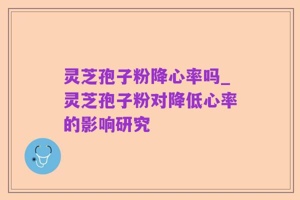 灵芝孢子粉降心率吗_灵芝孢子粉对降低心率的影响研究
