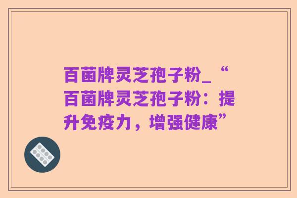 百菌牌灵芝孢子粉_“百菌牌灵芝孢子粉：提升免疫力，增强健康”