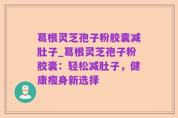 葛根灵芝孢子粉胶囊减肚子_葛根灵芝孢子粉胶囊：轻松减肚子，健康瘦身新选择