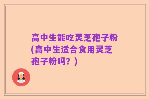 高中生能吃灵芝孢子粉(高中生适合食用灵芝孢子粉吗？)