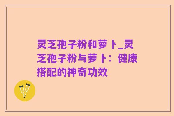 灵芝孢子粉和萝卜_灵芝孢子粉与萝卜:健康搭配的神奇功效