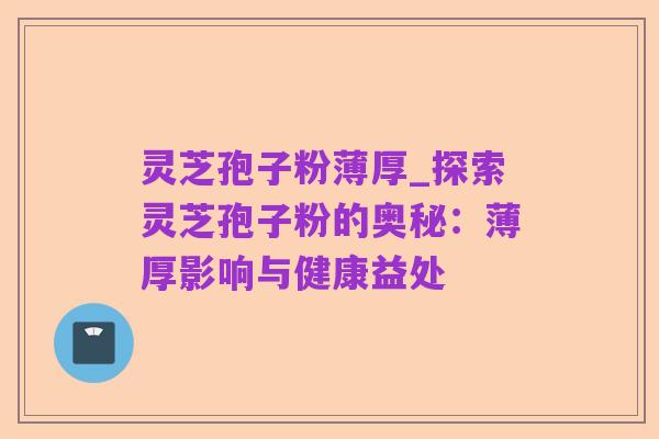 灵芝孢子粉薄厚_探索灵芝孢子粉的奥秘：薄厚影响与健康益处