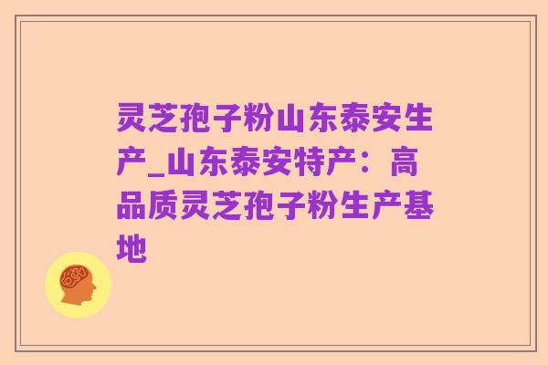 灵芝孢子粉山东泰安生产_山东泰安特产:高品质灵芝孢子粉生产基地