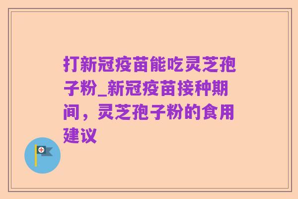打新冠疫苗能吃灵芝孢子粉_新冠疫苗接种期间,灵芝孢子粉的食用建议