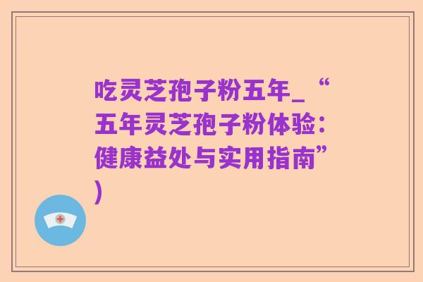 吃灵芝孢子粉五年_“五年灵芝孢子粉体验:健康益处与实用指南”)
