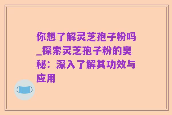 你想了解灵芝孢子粉吗_探索灵芝孢子粉的奥秘:深入了解其功效与应用