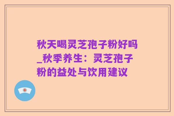秋天喝灵芝孢子粉好吗_秋季养生:灵芝孢子粉的益处与饮用建议