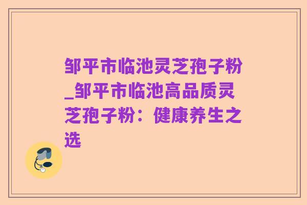 邹平市临池灵芝孢子粉_邹平市临池高品质灵芝孢子粉:健康养生之选