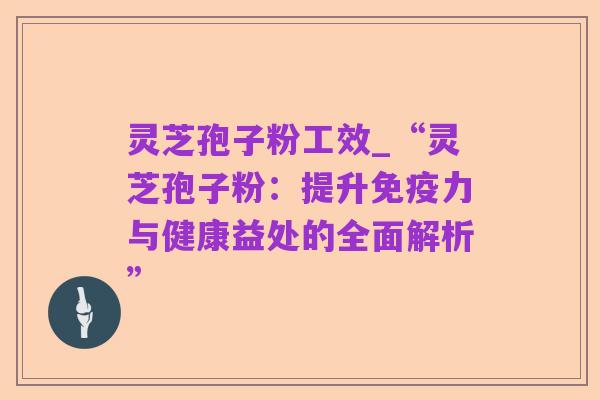 灵芝孢子粉工效_“灵芝孢子粉:提升免疫力与健康益处的全面解析”