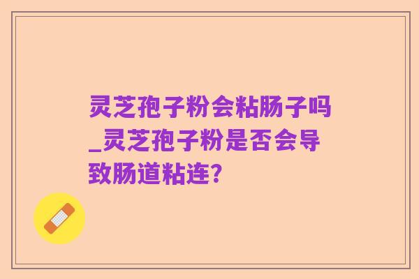 灵芝孢子粉会粘肠子吗_灵芝孢子粉是否会导致肠道粘连?