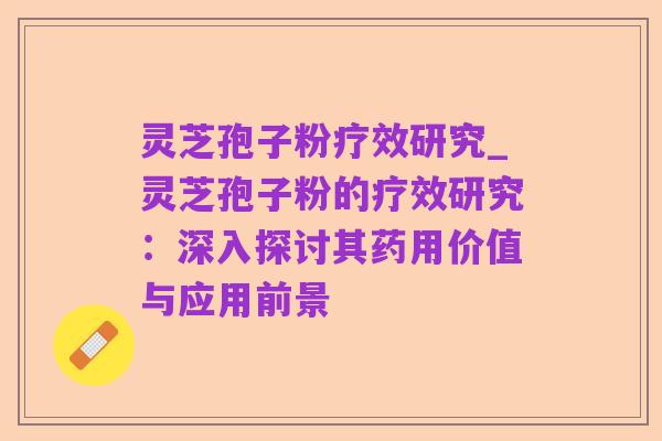 灵芝孢子粉疗效研究_灵芝孢子粉的疗效研究:深入探讨其药用价值与应用前景
