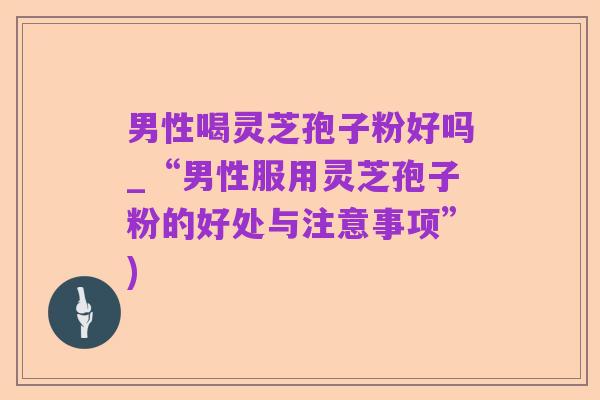 男性喝灵芝孢子粉好吗_“男性服用灵芝孢子粉的好处与注意事项”)