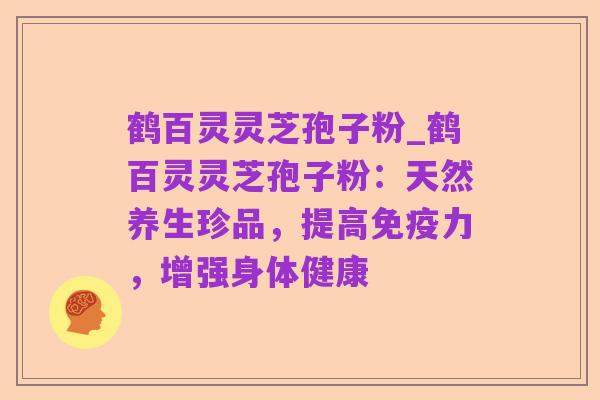 鹤百灵灵芝孢子粉_鹤百灵灵芝孢子粉:天然养生珍品,提高免疫力,增强身体健康