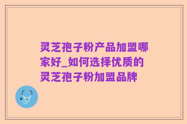 灵芝孢子粉产品加盟哪家好_如何选择优质的灵芝孢子粉加盟品牌