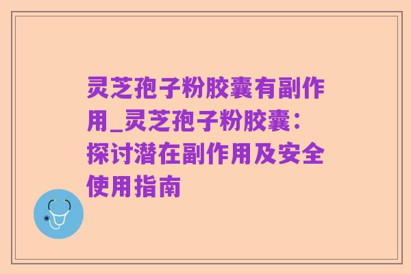 灵芝孢子粉胶囊有副作用_灵芝孢子粉胶囊:探讨潜在副作用及安全使用指南