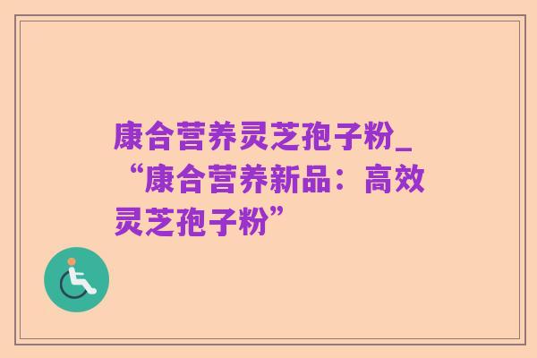 康合营养灵芝孢子粉_“康合营养新品:高效灵芝孢子粉”