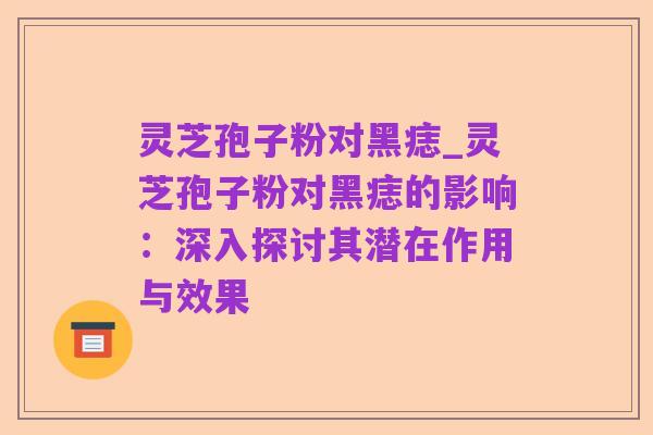 灵芝孢子粉对黑痣_灵芝孢子粉对黑痣的影响:深入探讨其潜在作用与效果