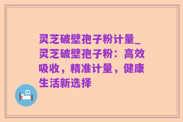 灵芝破壁孢子粉计量_灵芝破壁孢子粉:高效吸收,精准计量,健康生活新选择