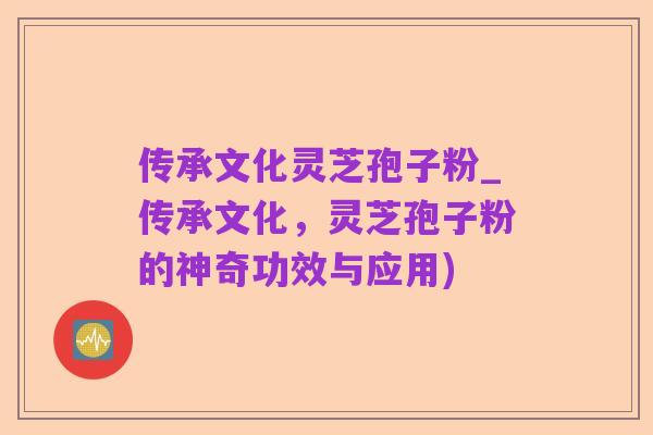 传承文化灵芝孢子粉_传承文化,灵芝孢子粉的神奇功效与应用)