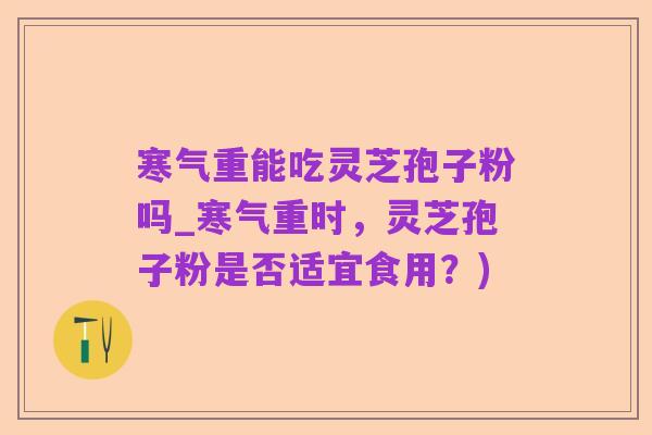 寒气重能吃灵芝孢子粉吗_寒气重时，灵芝孢子粉是否适宜食用？)